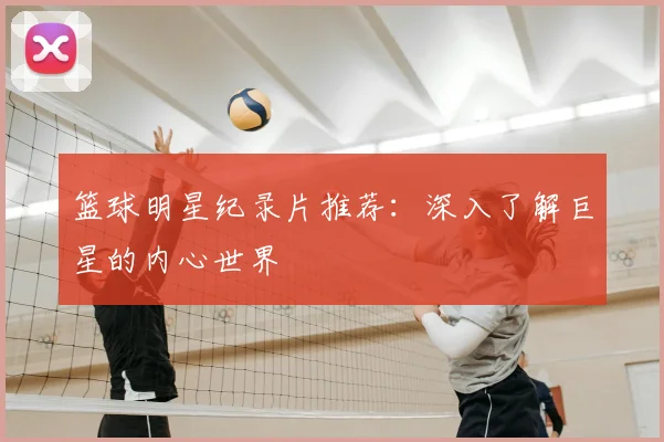篮球明星纪录片推荐：深入了解巨星的内心世界